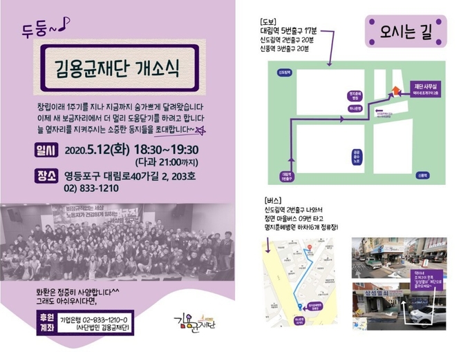 사단법인 김용균재단(대표 김미숙)이 12일 저녁 서울 영등포구 대림로 사무실에서 개소식을 한다. 김용균재단은 비정규직 철폐, 위험의 외주화 금지, 청년노동자 권리보장, 산재사고 유가족 지원활동 등의 활동을 펼치고 있으며 2019년 10월 26일 출범식 했다.